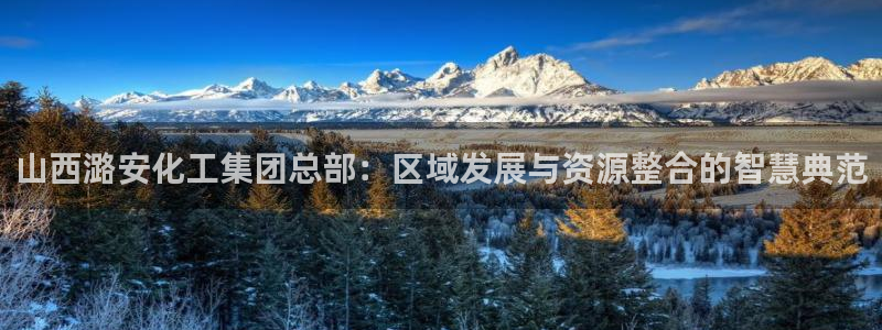 球盟会能提现吗是真的吗：山西潞安化工集团总部：区域发展与资源