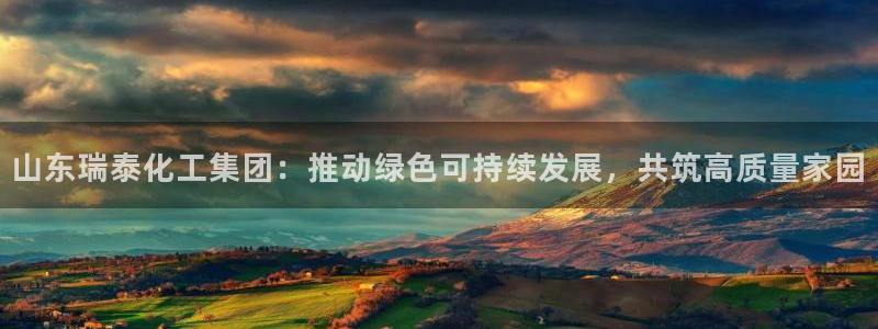 球盟会网址多少：山东瑞泰化工集团：推动绿色可持续发展，共筑高