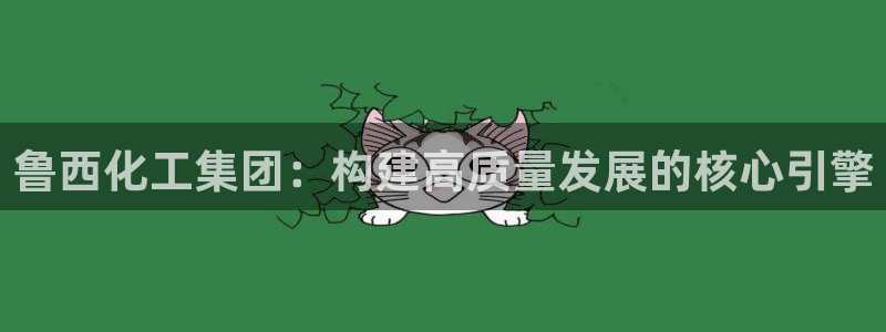 球盟会网址：鲁西化工集团：构建高质量发展的核心引擎