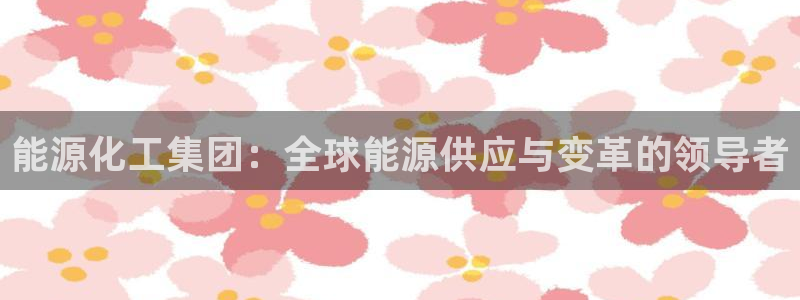 球盟会有没有黑单的人：能源化工集团：全球能源供应与变革的领导