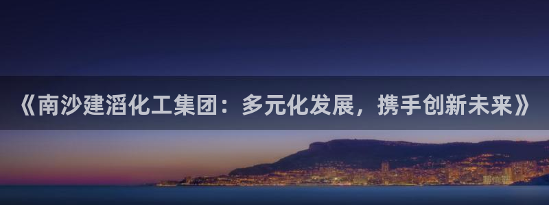 球盟会qmh电子网页版登录：《南沙建滔化工集团：多元化发展，