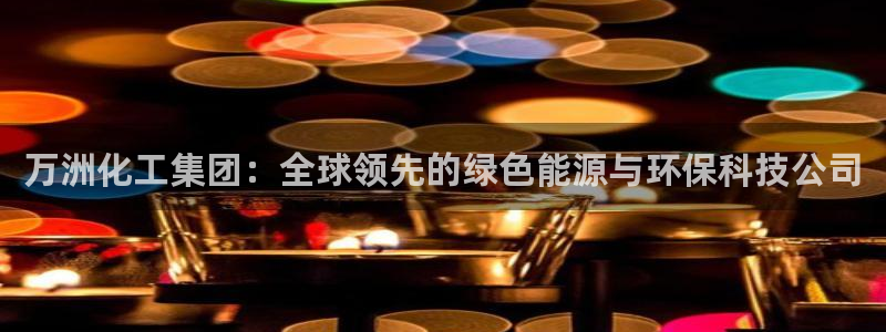 球盟会APP下载：万洲化工集团：全球领先的绿色能源与环保科技