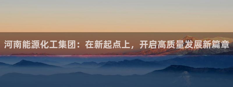 球盟会app手机登录：河南能源化工集团：在新起点上，开启高质