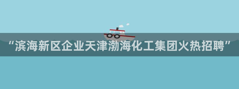 球盟会在线网站：“滨海新区企业天津渤海化工集团火热招聘”