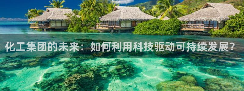 球盟会在线登录官网：化工集团的未来：如何利用科技驱动可持续发