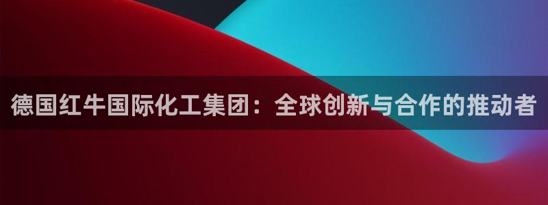 球盟会官方网站app：德国红牛国际化工集团：全球创新与合作的
