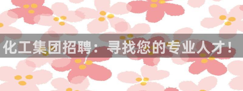 球盟会网页登录app下载地址：化工集团招聘：寻找您的专业人才