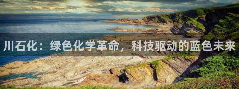 球盟会qmh官网：川石化：绿色化学革命，科技驱动的蓝色未来