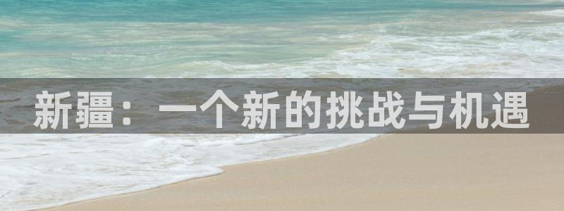 球盟会官方平台入口：新疆：一个新的挑战与机遇