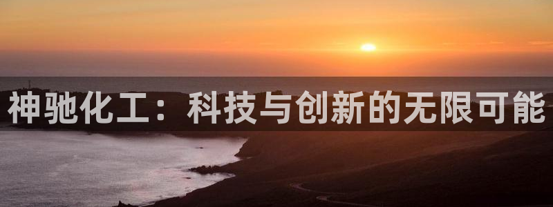 球盟会官方最新入口：神驰化工：科技与创新的无限可能