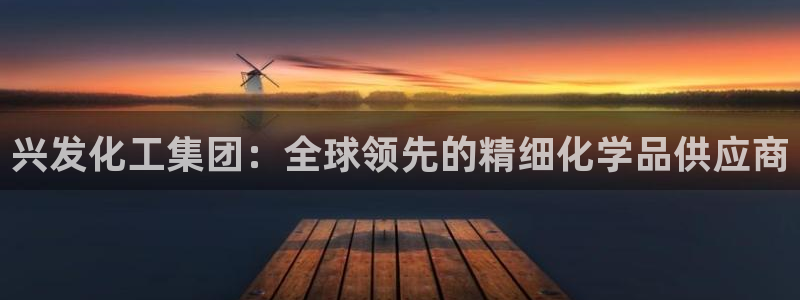 球盟会官方网站入口：兴发化工集团：全球领先的精细化学品供应商