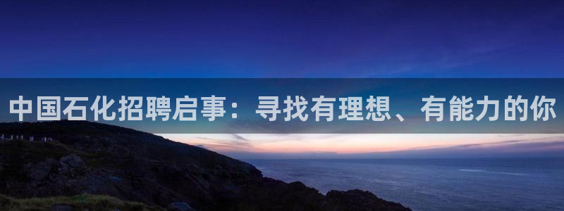 球盟会在线登入：中国石化招聘启事：寻找有理想、有能力的你